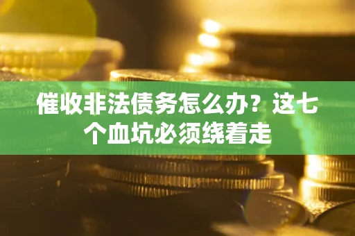 武汉催收非法债务怎么办？这七个血坑必须绕着走