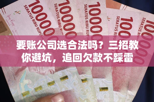 武汉要账公司选合法吗？三招教你避坑，追回欠款不踩雷