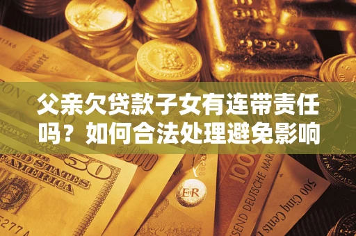 武汉父亲欠贷款子女有连带责任吗？如何合法处理避免影响？