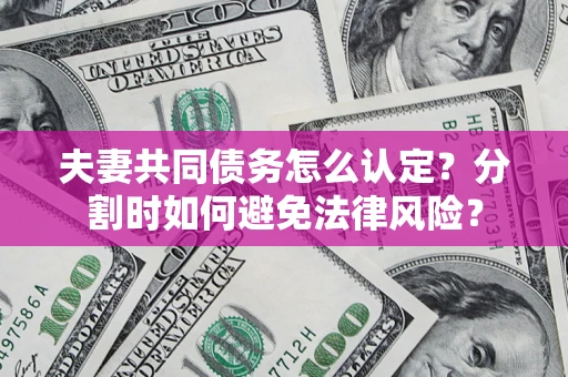 武汉夫妻共同债务怎么认定？分割时如何避免法律风险？