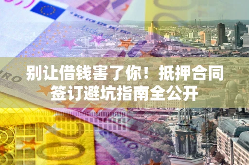 武汉别让借钱害了你！抵押合同签订避坑指南全公开